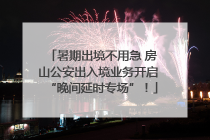 暑期出境不用急 房山公安出入境业务开启“晚间延时专场”！